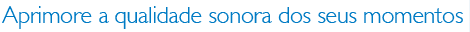 Aprimore a qualidade sonora dos seus momentos