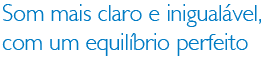 Som mais claro e inigualável, com um equilíbrio perfeito